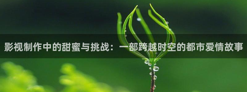 星空影院高清在线播放：影视制作中的甜蜜与挑战：一部跨越时空的都市爱情故事