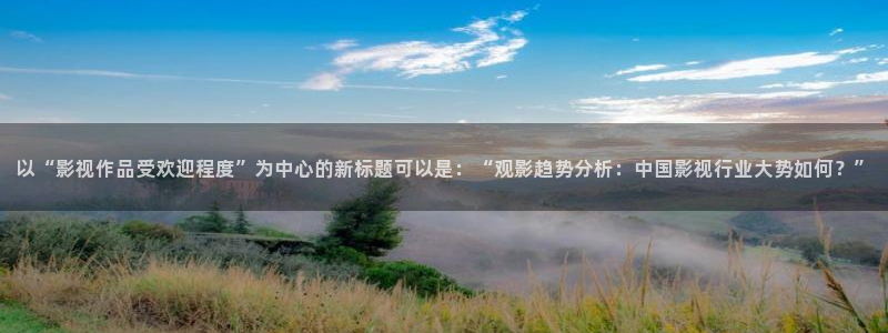 星空顶影院：以“影视作品受欢迎程度”为中心的新标题可以是：“观影趋势分析：中国影视行业大势如何？”